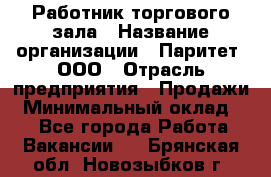 Работник торгового зала › Название организации ­ Паритет, ООО › Отрасль предприятия ­ Продажи › Минимальный оклад ­ 1 - Все города Работа » Вакансии   . Брянская обл.,Новозыбков г.